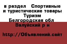  в раздел : Спортивные и туристические товары » Туризм . Белгородская обл.,Валуйский р-н